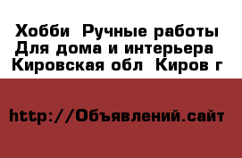 Хобби. Ручные работы Для дома и интерьера. Кировская обл.,Киров г.